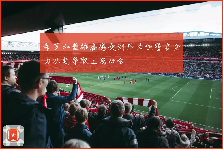 希罗加盟雄鹿感受到压力但誓言全力以赴争取上场机会